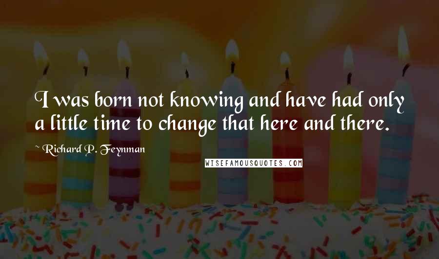 Richard P. Feynman Quotes: I was born not knowing and have had only a little time to change that here and there.