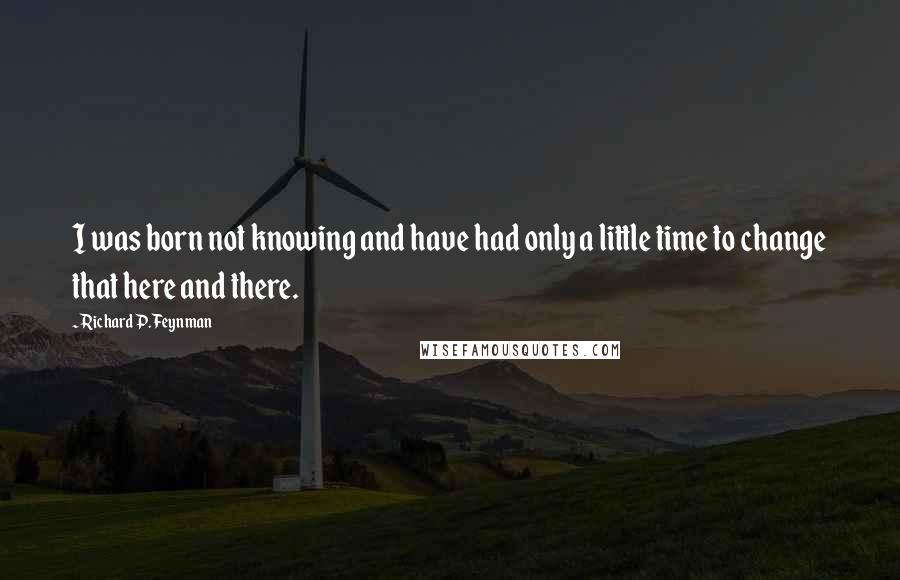 Richard P. Feynman Quotes: I was born not knowing and have had only a little time to change that here and there.