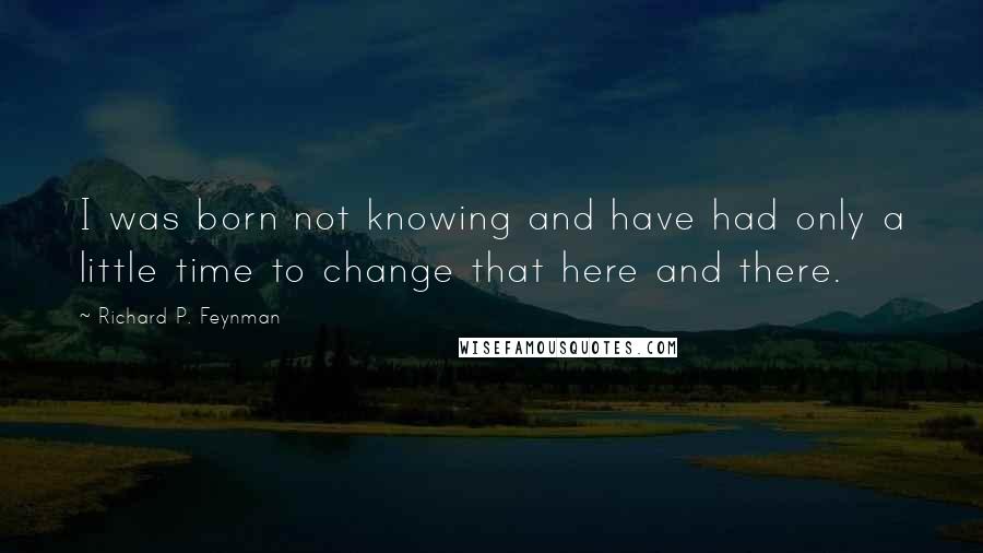 Richard P. Feynman Quotes: I was born not knowing and have had only a little time to change that here and there.