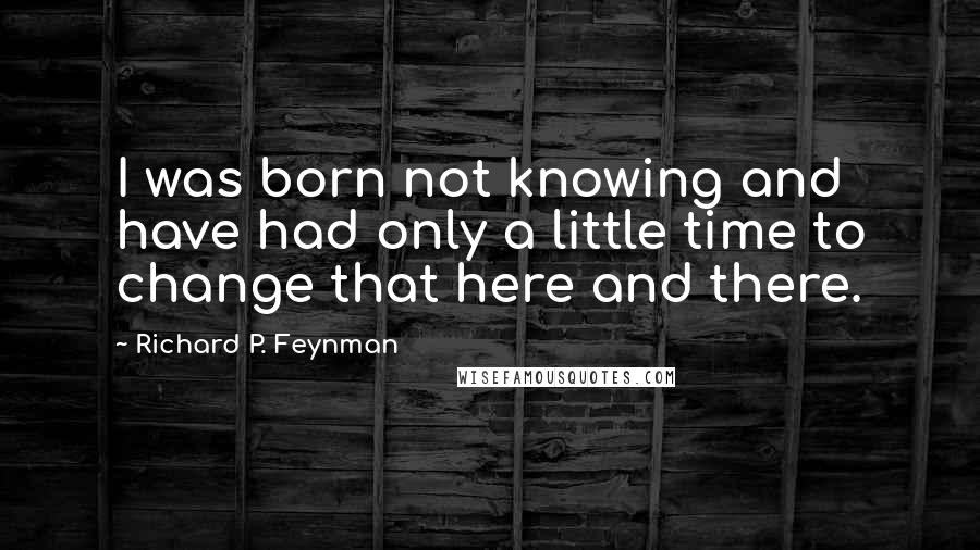 Richard P. Feynman Quotes: I was born not knowing and have had only a little time to change that here and there.