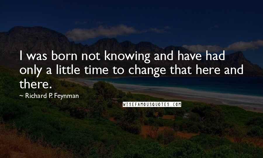 Richard P. Feynman Quotes: I was born not knowing and have had only a little time to change that here and there.