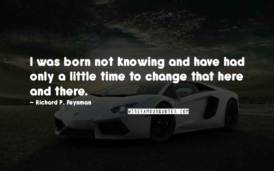Richard P. Feynman Quotes: I was born not knowing and have had only a little time to change that here and there.