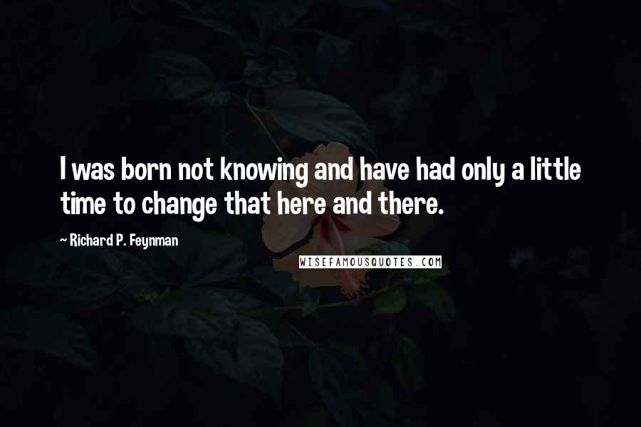 Richard P. Feynman Quotes: I was born not knowing and have had only a little time to change that here and there.