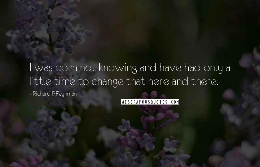 Richard P. Feynman Quotes: I was born not knowing and have had only a little time to change that here and there.