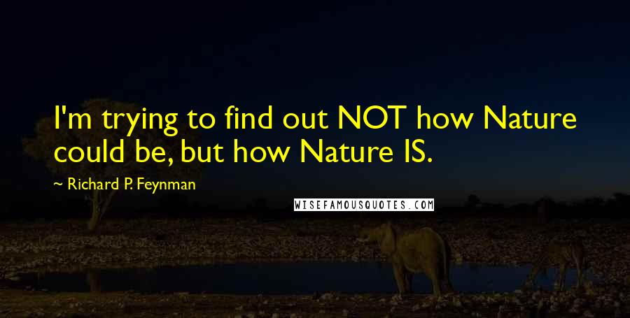 Richard P. Feynman Quotes: I'm trying to find out NOT how Nature could be, but how Nature IS.