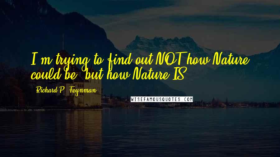 Richard P. Feynman Quotes: I'm trying to find out NOT how Nature could be, but how Nature IS.