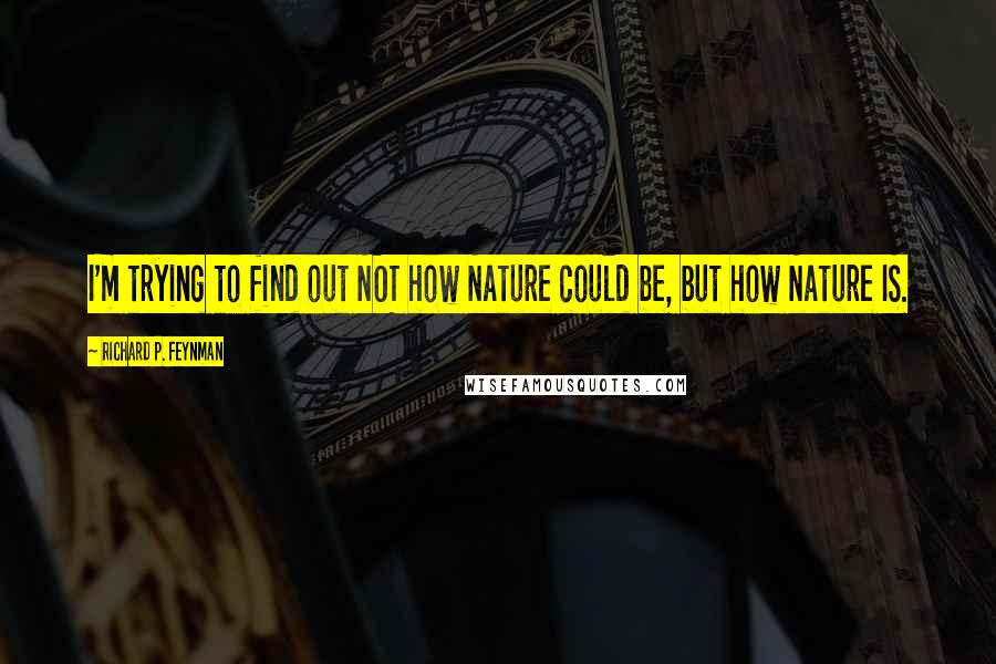 Richard P. Feynman Quotes: I'm trying to find out NOT how Nature could be, but how Nature IS.