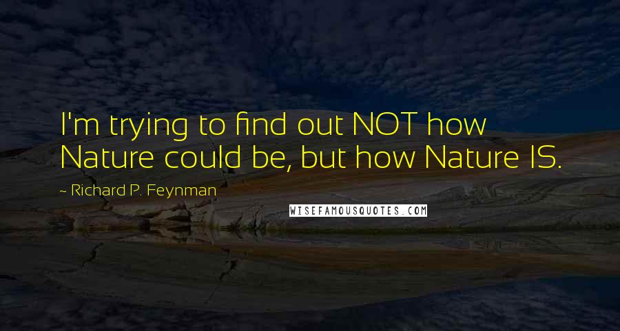 Richard P. Feynman Quotes: I'm trying to find out NOT how Nature could be, but how Nature IS.