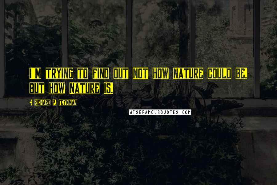 Richard P. Feynman Quotes: I'm trying to find out NOT how Nature could be, but how Nature IS.