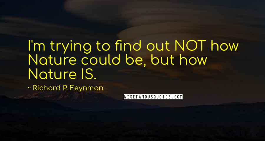 Richard P. Feynman Quotes: I'm trying to find out NOT how Nature could be, but how Nature IS.