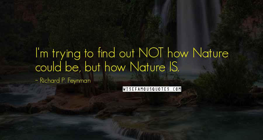 Richard P. Feynman Quotes: I'm trying to find out NOT how Nature could be, but how Nature IS.