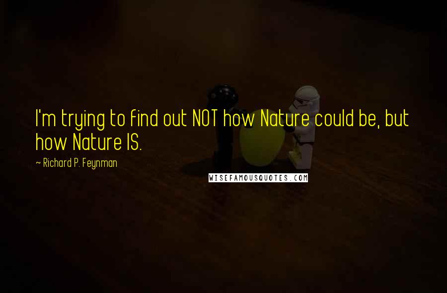 Richard P. Feynman Quotes: I'm trying to find out NOT how Nature could be, but how Nature IS.