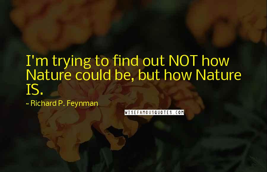 Richard P. Feynman Quotes: I'm trying to find out NOT how Nature could be, but how Nature IS.