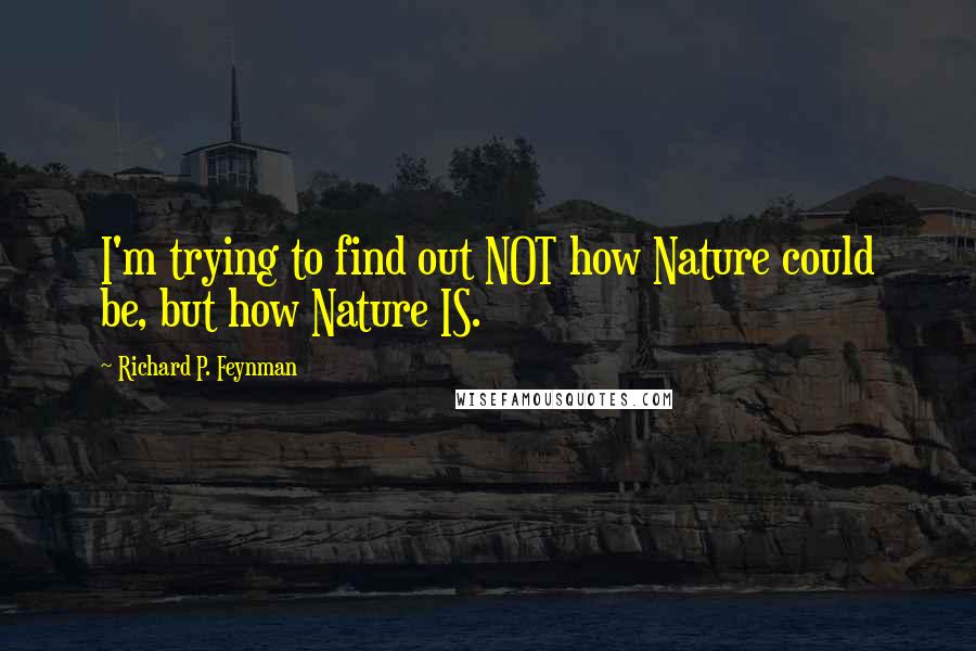 Richard P. Feynman Quotes: I'm trying to find out NOT how Nature could be, but how Nature IS.