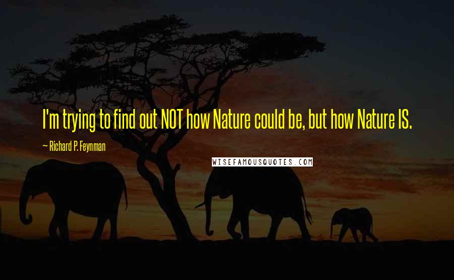 Richard P. Feynman Quotes: I'm trying to find out NOT how Nature could be, but how Nature IS.