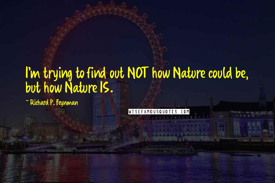 Richard P. Feynman Quotes: I'm trying to find out NOT how Nature could be, but how Nature IS.