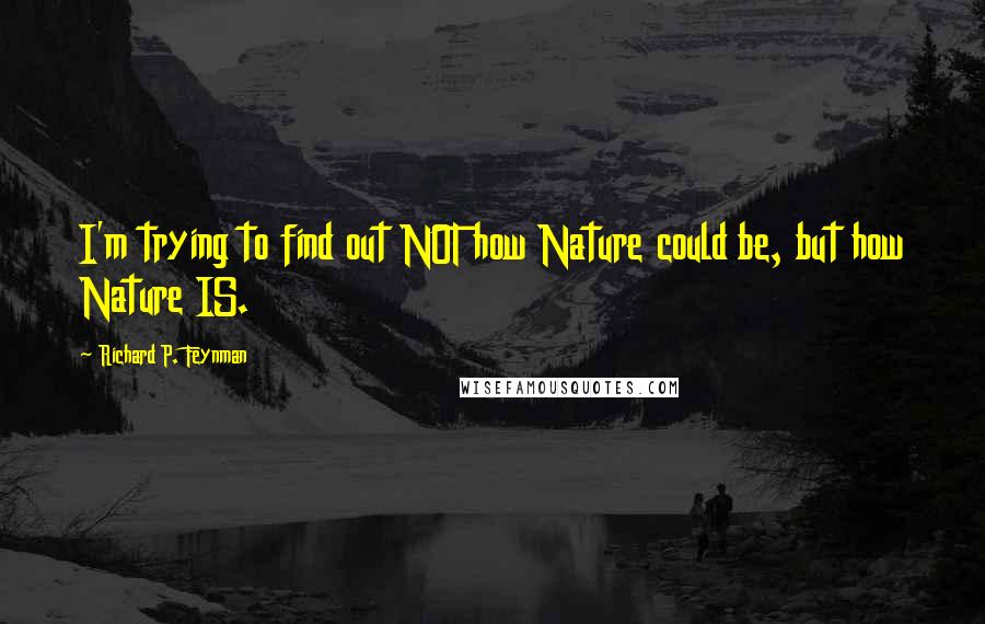 Richard P. Feynman Quotes: I'm trying to find out NOT how Nature could be, but how Nature IS.