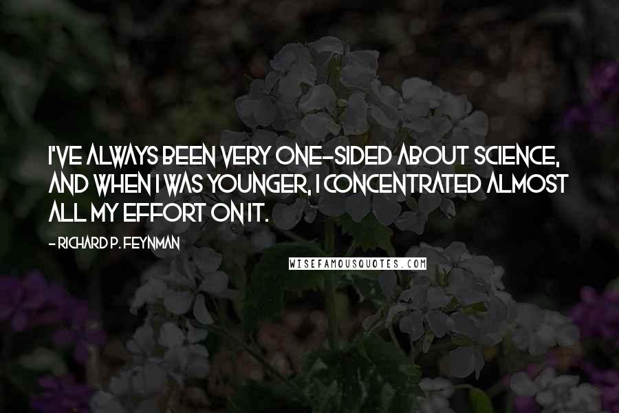 Richard P. Feynman Quotes: I've always been very one-sided about science, and when I was younger, I concentrated almost all my effort on it.