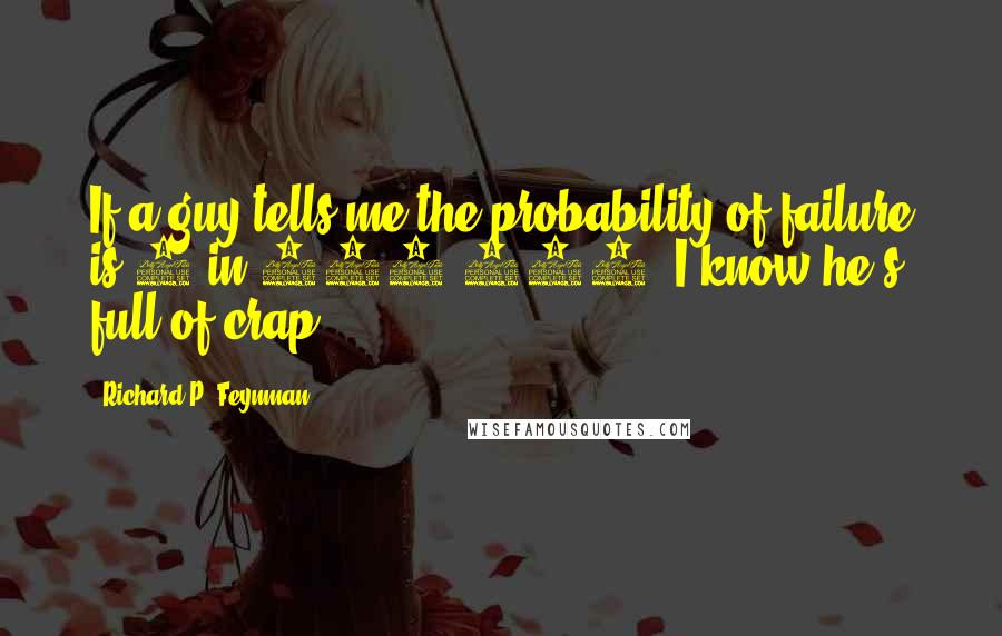 Richard P. Feynman Quotes: If a guy tells me the probability of failure is 1 in 100,000, I know he's full of crap.