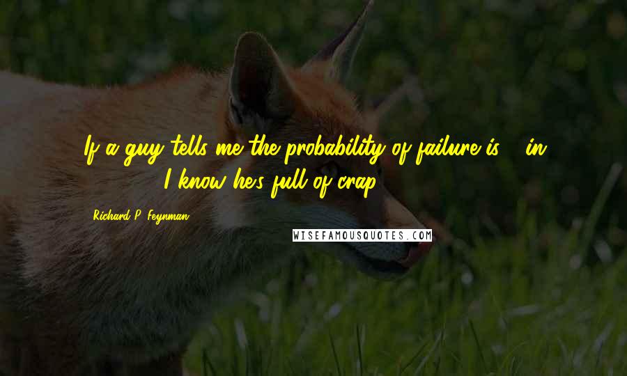 Richard P. Feynman Quotes: If a guy tells me the probability of failure is 1 in 100,000, I know he's full of crap.