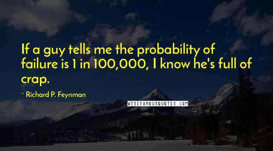 Richard P. Feynman Quotes: If a guy tells me the probability of failure is 1 in 100,000, I know he's full of crap.