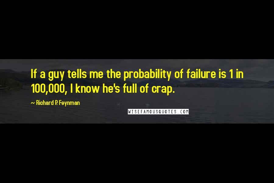Richard P. Feynman Quotes: If a guy tells me the probability of failure is 1 in 100,000, I know he's full of crap.