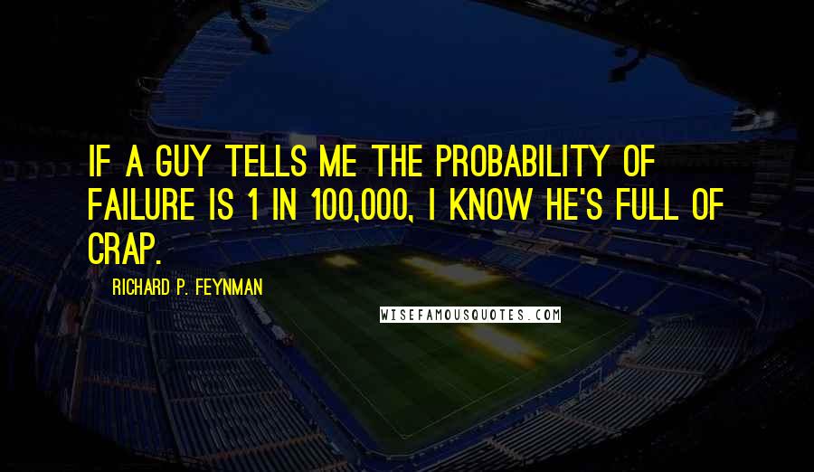 Richard P. Feynman Quotes: If a guy tells me the probability of failure is 1 in 100,000, I know he's full of crap.
