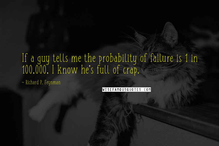 Richard P. Feynman Quotes: If a guy tells me the probability of failure is 1 in 100,000, I know he's full of crap.