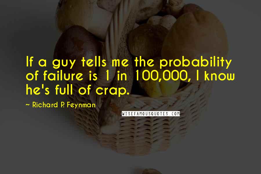 Richard P. Feynman Quotes: If a guy tells me the probability of failure is 1 in 100,000, I know he's full of crap.