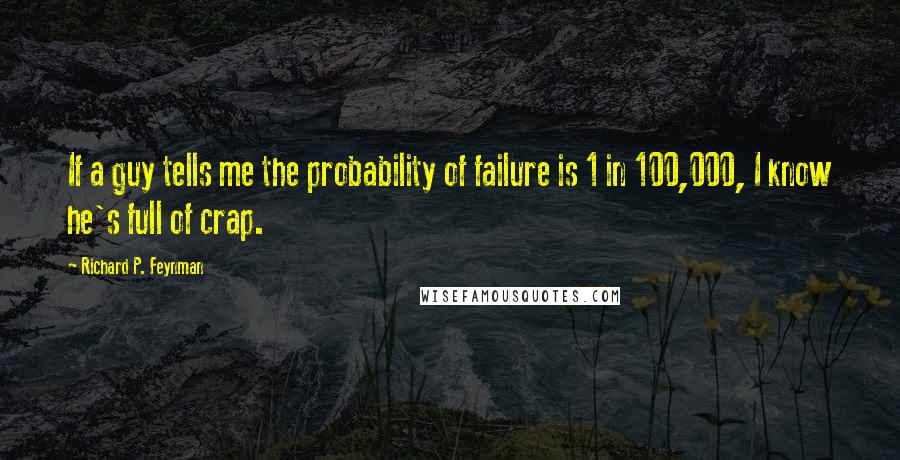 Richard P. Feynman Quotes: If a guy tells me the probability of failure is 1 in 100,000, I know he's full of crap.