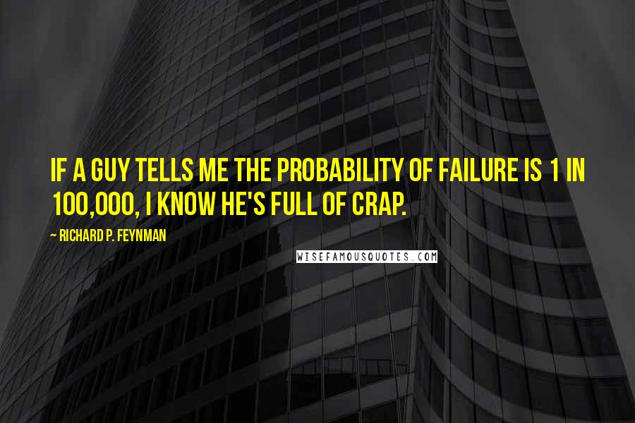 Richard P. Feynman Quotes: If a guy tells me the probability of failure is 1 in 100,000, I know he's full of crap.