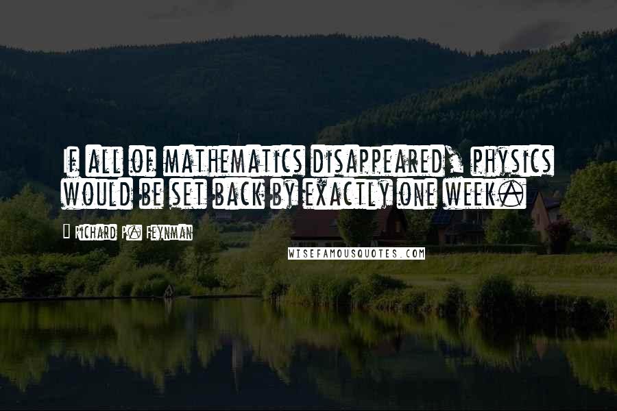 Richard P. Feynman Quotes: If all of mathematics disappeared, physics would be set back by exactly one week.