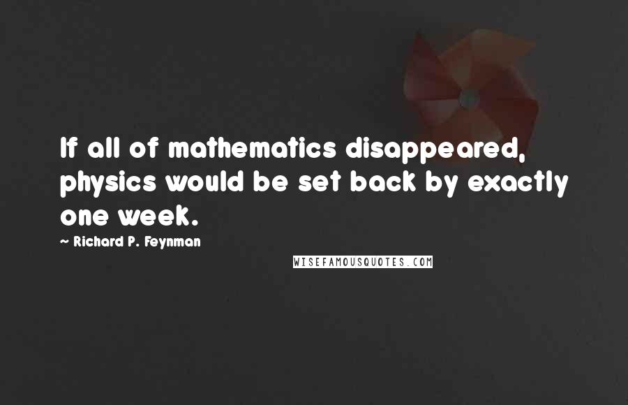 Richard P. Feynman Quotes: If all of mathematics disappeared, physics would be set back by exactly one week.