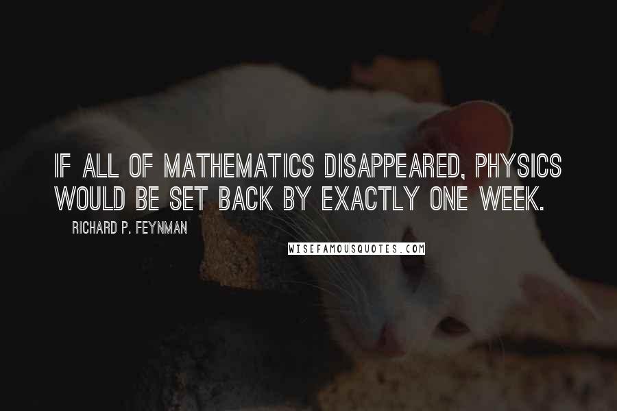 Richard P. Feynman Quotes: If all of mathematics disappeared, physics would be set back by exactly one week.