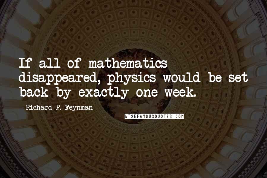 Richard P. Feynman Quotes: If all of mathematics disappeared, physics would be set back by exactly one week.