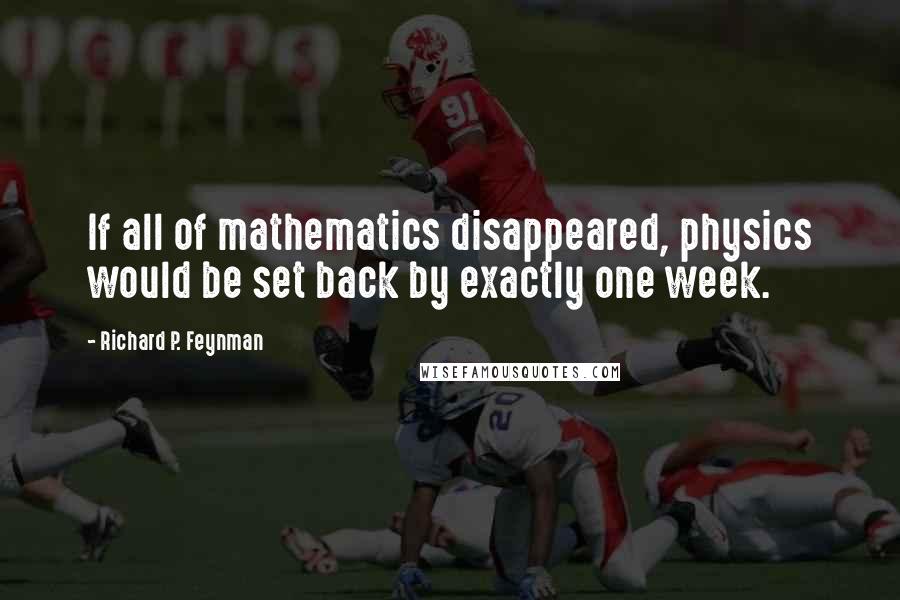 Richard P. Feynman Quotes: If all of mathematics disappeared, physics would be set back by exactly one week.