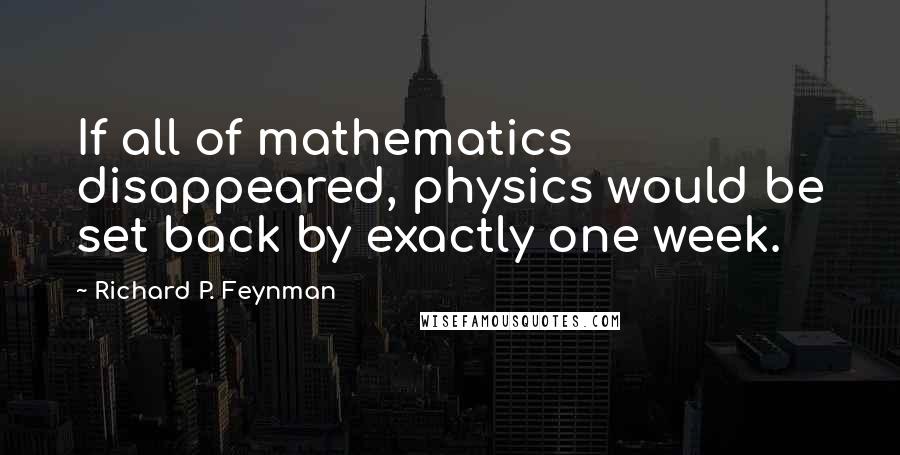 Richard P. Feynman Quotes: If all of mathematics disappeared, physics would be set back by exactly one week.