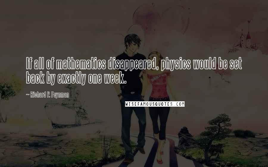 Richard P. Feynman Quotes: If all of mathematics disappeared, physics would be set back by exactly one week.