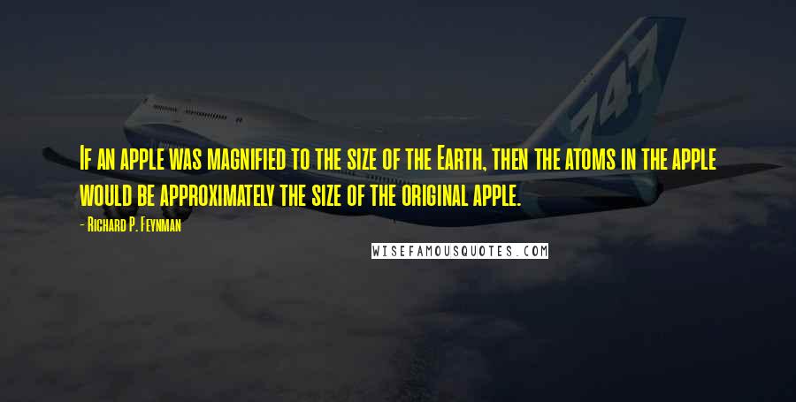 Richard P. Feynman Quotes: If an apple was magnified to the size of the Earth, then the atoms in the apple would be approximately the size of the original apple.