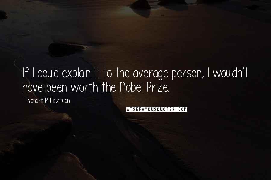 Richard P. Feynman Quotes: If I could explain it to the average person, I wouldn't have been worth the Nobel Prize.