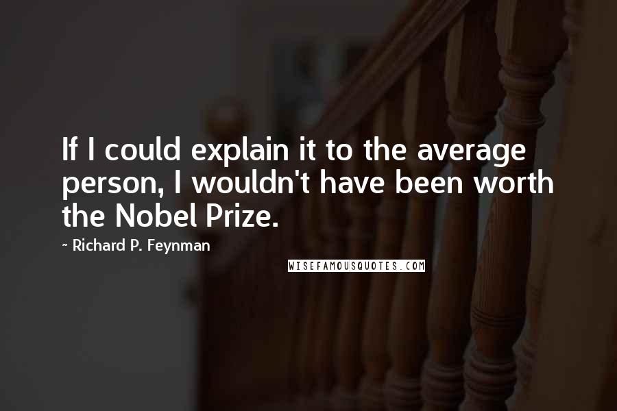 Richard P. Feynman Quotes: If I could explain it to the average person, I wouldn't have been worth the Nobel Prize.