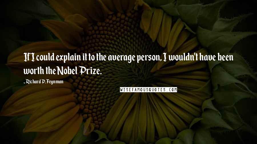 Richard P. Feynman Quotes: If I could explain it to the average person, I wouldn't have been worth the Nobel Prize.