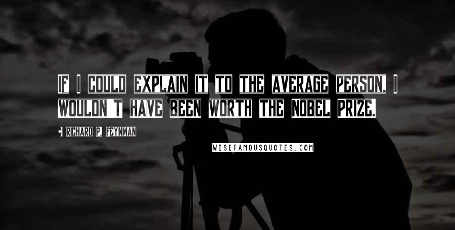 Richard P. Feynman Quotes: If I could explain it to the average person, I wouldn't have been worth the Nobel Prize.