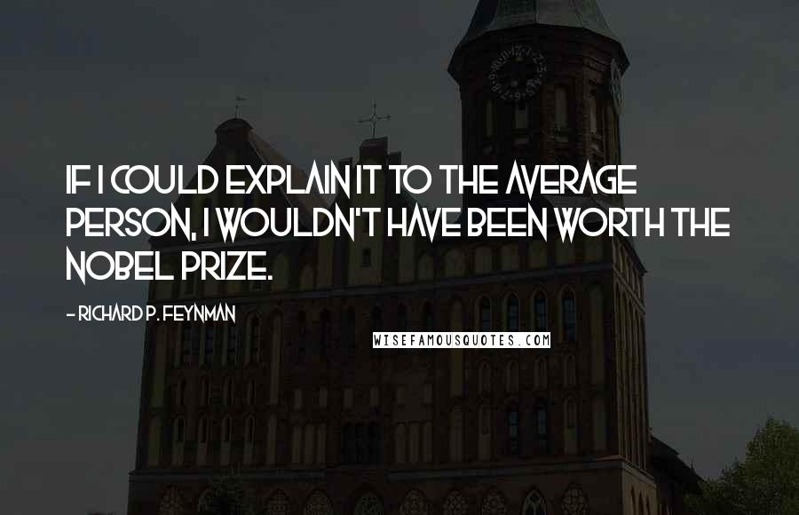 Richard P. Feynman Quotes: If I could explain it to the average person, I wouldn't have been worth the Nobel Prize.