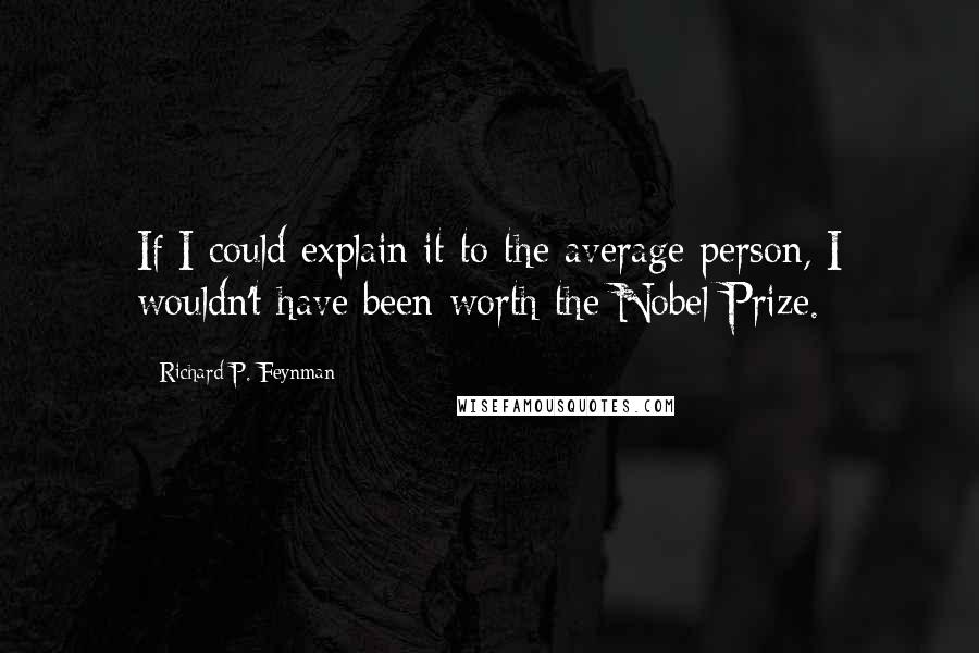 Richard P. Feynman Quotes: If I could explain it to the average person, I wouldn't have been worth the Nobel Prize.