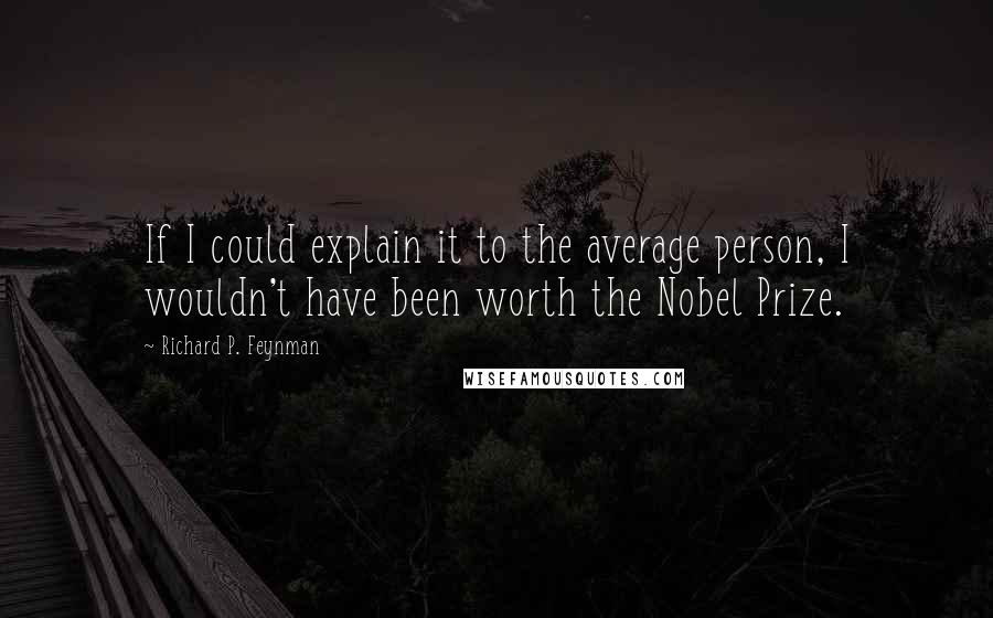 Richard P. Feynman Quotes: If I could explain it to the average person, I wouldn't have been worth the Nobel Prize.