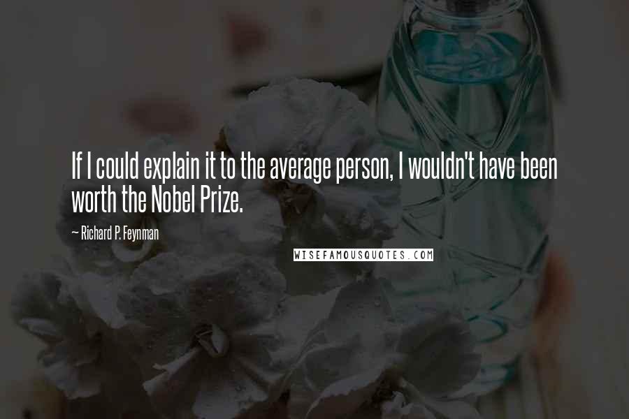 Richard P. Feynman Quotes: If I could explain it to the average person, I wouldn't have been worth the Nobel Prize.