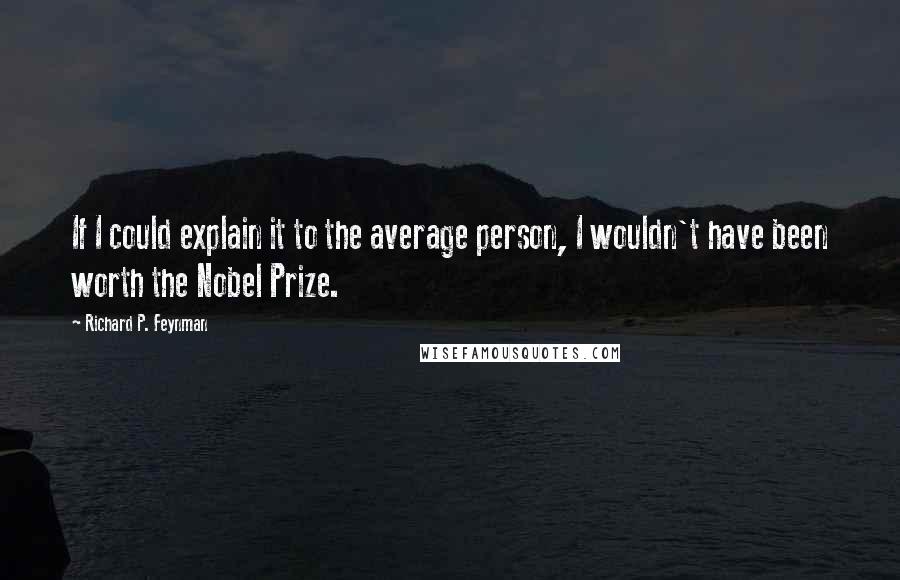 Richard P. Feynman Quotes: If I could explain it to the average person, I wouldn't have been worth the Nobel Prize.