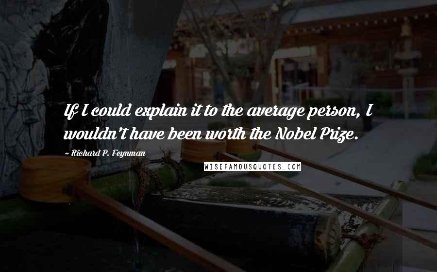 Richard P. Feynman Quotes: If I could explain it to the average person, I wouldn't have been worth the Nobel Prize.