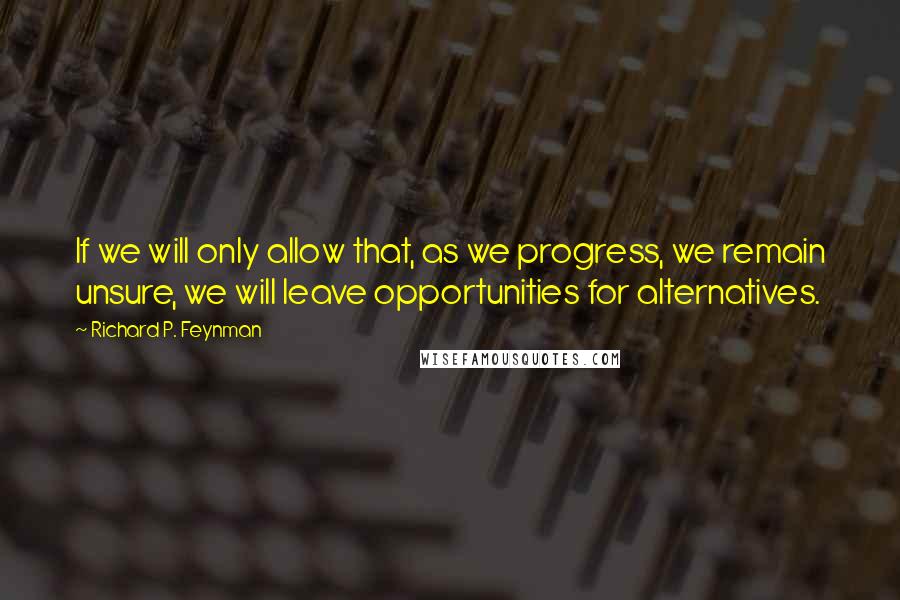 Richard P. Feynman Quotes: If we will only allow that, as we progress, we remain unsure, we will leave opportunities for alternatives.